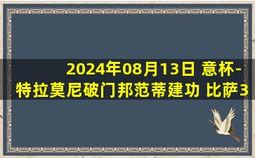 2024年08月13日 意杯-特拉莫尼破门邦范蒂建功 比萨3-0弗洛西诺内